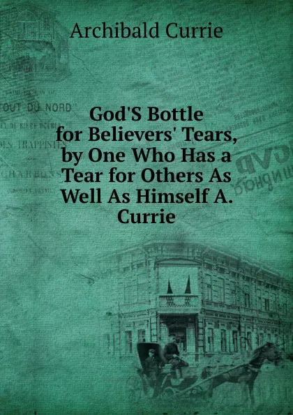 Обложка книги God.S Bottle for Believers. Tears, by One Who Has a Tear for Others As Well As Himself A. Currie., Archibald Currie