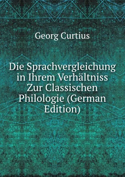 Обложка книги Die Sprachvergleichung in Ihrem Verhaltniss Zur Classischen Philologie (German Edition), Georg Curtius