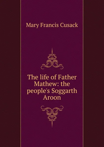 Обложка книги The life of Father Mathew: the people.s Soggarth Aroon, Cusack Mary Francis