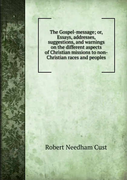 Обложка книги The Gospel-message; or, Essays, addresses, suggestions, and warnings on the different aspects of Christian missions to non-Christian races and peoples, Cust Robert Needham