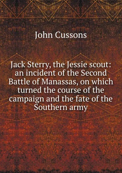 Обложка книги Jack Sterry, the Jessie scout: an incident of the Second Battle of Manassas, on which turned the course of the campaign and the fate of the Southern army., John Cussons