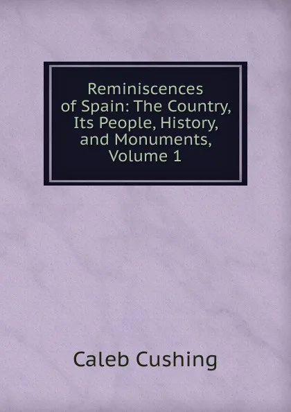 Обложка книги Reminiscences of Spain: The Country, Its People, History, and Monuments, Volume 1, Caleb Cushing