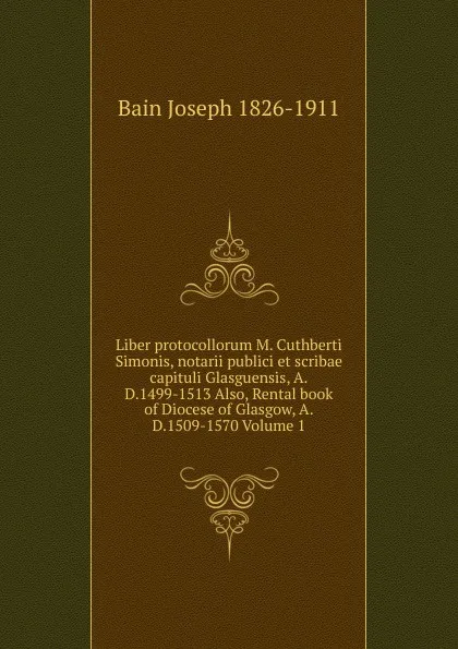 Обложка книги Liber protocollorum M. Cuthberti Simonis, notarii publici et scribae capituli Glasguensis, A.D.1499-1513 Also, Rental book of Diocese of Glasgow, A.D.1509-1570 Volume 1, Bain Joseph 1826-1911