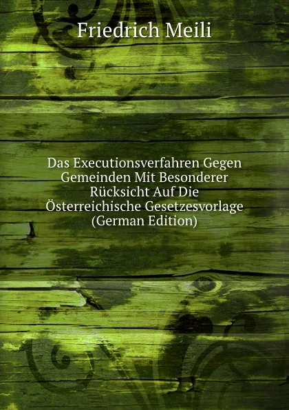 Обложка книги Das Executionsverfahren Gegen Gemeinden Mit Besonderer Rucksicht Auf Die Osterreichische Gesetzesvorlage (German Edition), Friedrich Meili