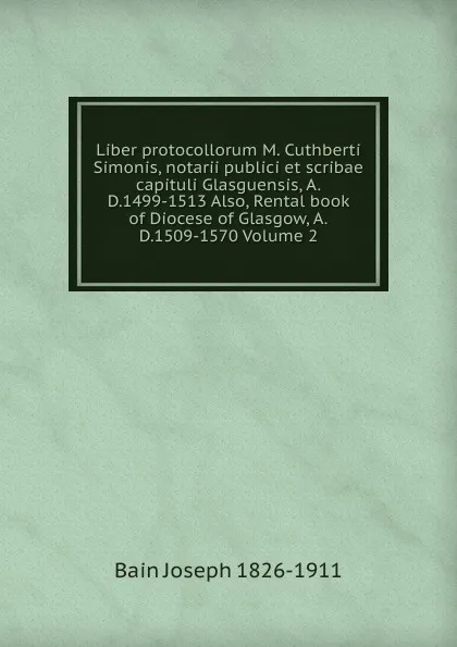 Обложка книги Liber protocollorum M. Cuthberti Simonis, notarii publici et scribae capituli Glasguensis, A.D.1499-1513 Also, Rental book of Diocese of Glasgow, A.D.1509-1570 Volume 2, Bain Joseph 1826-1911