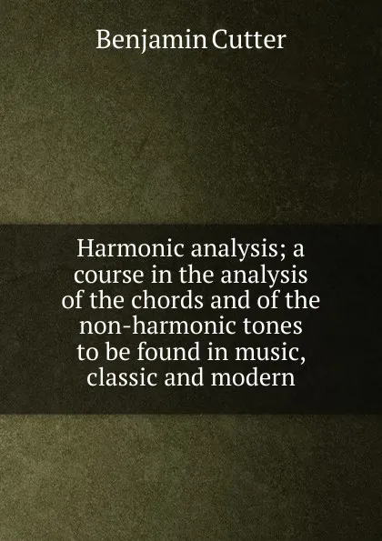 Обложка книги Harmonic analysis; a course in the analysis of the chords and of the non-harmonic tones to be found in music, classic and modern, Benjamin Cutter