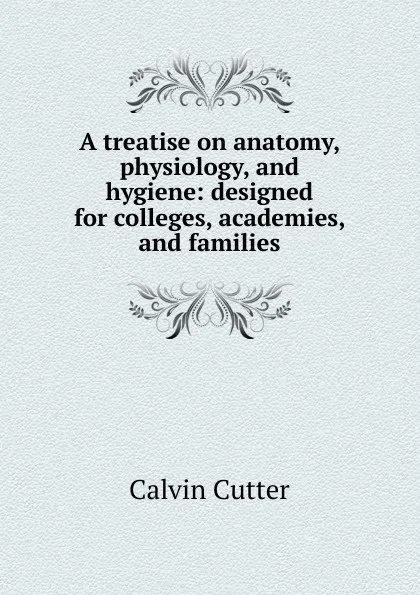 Обложка книги A treatise on anatomy, physiology, and hygiene: designed for colleges, academies, and families, Calvin Cutter