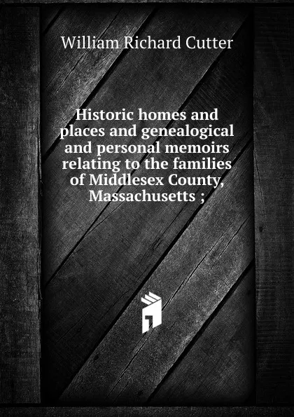 Обложка книги Historic homes and places and genealogical and personal memoirs relating to the families of Middlesex County, Massachusetts ;, William Richard Cutter