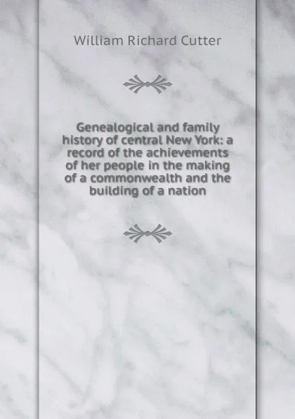 Обложка книги Genealogical and family history of central New York: a record of the achievements of her people in the making of a commonwealth and the building of a nation, William Richard Cutter