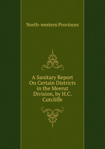 Обложка книги A Sanitary Report On Certain Districts in the Meerut Division, by H.C. Cutcliffe, North-western provinces