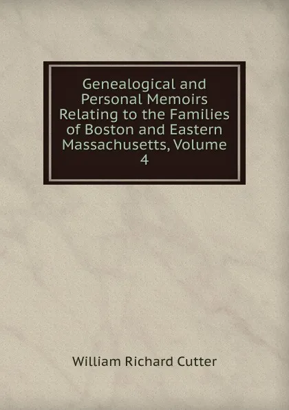 Обложка книги Genealogical and Personal Memoirs Relating to the Families of Boston and Eastern Massachusetts, Volume 4, William Richard Cutter