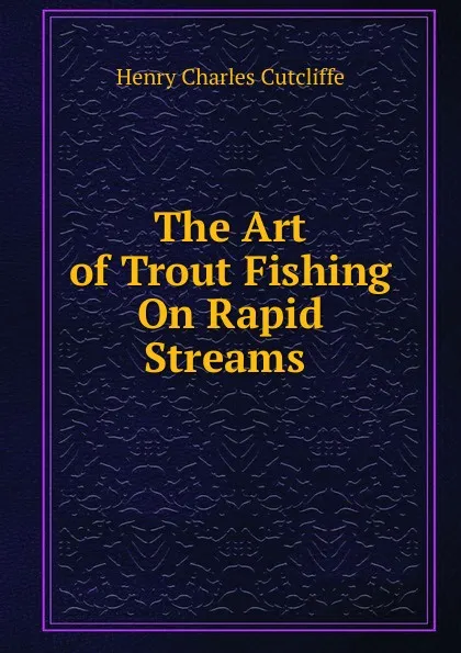 Обложка книги The Art of Trout Fishing On Rapid Streams ., Henry Charles Cutcliffe