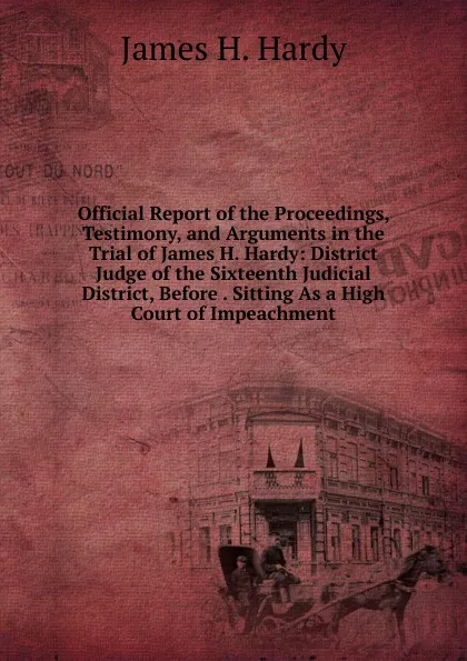 Обложка книги Official Report of the Proceedings, Testimony, and Arguments in the Trial of James H. Hardy: District Judge of the Sixteenth Judicial District, Before . Sitting As a High Court of Impeachment, James H. Hardy