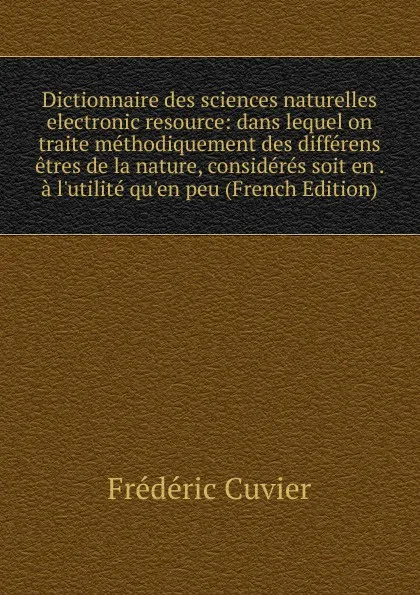 Обложка книги Dictionnaire des sciences naturelles electronic resource: dans lequel on traite methodiquement des differens etres de la nature, consideres soit en . a l.utilite qu.en peu (French Edition), Frédéric Cuvier