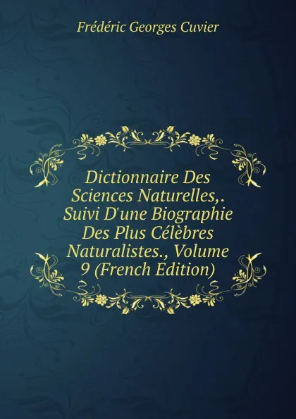 Обложка книги Dictionnaire Des Sciences Naturelles,. Suivi D.une Biographie Des Plus Celebres Naturalistes., Volume 9 (French Edition), Frédéric Georges Cuvier