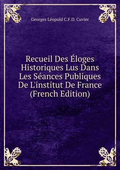 Обложка книги Recueil Des Eloges Historiques Lus Dans Les Seances Publiques De L.institut De France (French Edition), Georges Léopold C.F.D. Cuvier