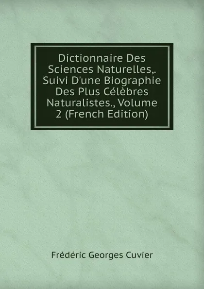 Обложка книги Dictionnaire Des Sciences Naturelles,. Suivi D.une Biographie Des Plus Celebres Naturalistes., Volume 2 (French Edition), Frédéric Georges Cuvier