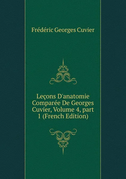 Обложка книги Lecons D.anatomie Comparee De Georges Cuvier, Volume 4,.part 1 (French Edition), Frédéric Georges Cuvier