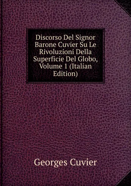 Обложка книги Discorso Del Signor Barone Cuvier Su Le Rivoluzioni Della Superficie Del Globo, Volume 1 (Italian Edition), Cuvier Georges