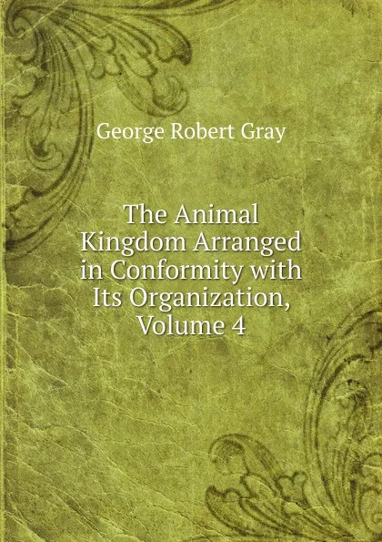 Обложка книги The Animal Kingdom Arranged in Conformity with Its Organization, Volume 4, George Robert Gray