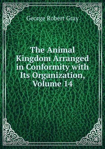 Обложка книги The Animal Kingdom Arranged in Conformity with Its Organization, Volume 14, George Robert Gray