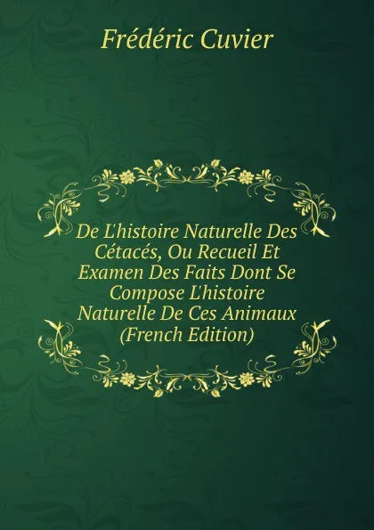 Обложка книги De L.histoire Naturelle Des Cetaces, Ou Recueil Et Examen Des Faits Dont Se Compose L.histoire Naturelle De Ces Animaux (French Edition), Frédéric Cuvier