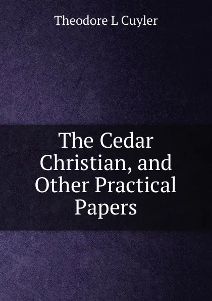 Обложка книги The Cedar Christian, and Other Practical Papers, Theodore L. Cuyler