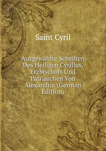 Обложка книги Ausgewahlte Schriften Des Heiligen Cyrillus, Erzbischofs Und Patriarchen Von Alexandria (German Edition), Saint Cyril