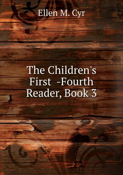 Обложка книги The Children.s First  -Fourth Reader, Book 3, Ellen M. Cyr