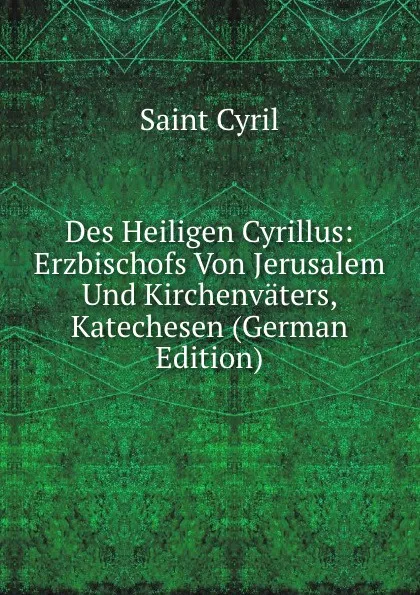 Обложка книги Des Heiligen Cyrillus: Erzbischofs Von Jerusalem Und Kirchenvaters, Katechesen (German Edition), Saint Cyril