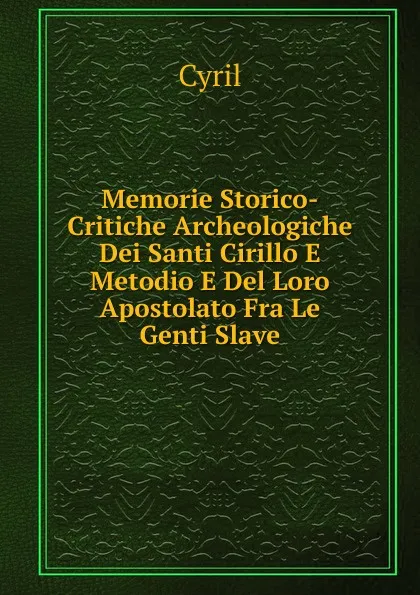 Обложка книги Memorie Storico-Critiche Archeologiche Dei Santi Cirillo E Metodio E Del Loro Apostolato Fra Le Genti Slave, Cyril