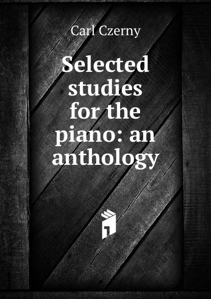 Обложка книги Selected studies for the piano: an anthology, Carl Czerny