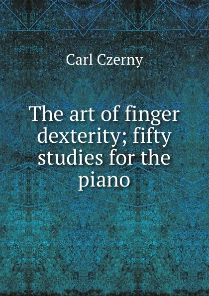 Обложка книги The art of finger dexterity; fifty studies for the piano, Carl Czerny