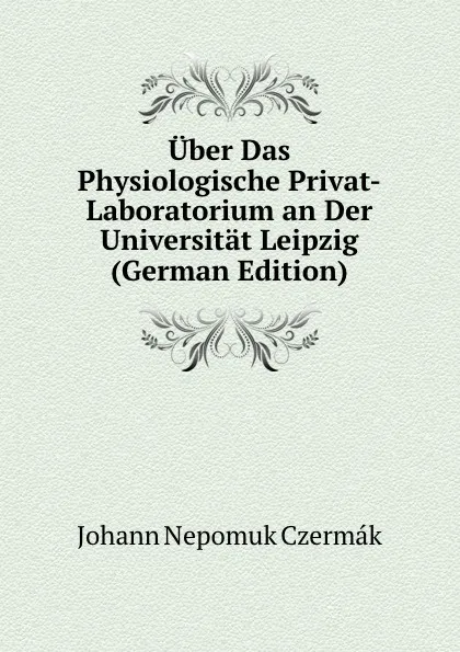 Обложка книги Uber Das Physiologische Privat-Laboratorium an Der Universitat Leipzig (German Edition), Johann Nepomuk Czermák