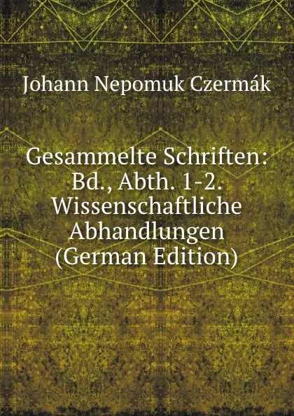 Обложка книги Gesammelte Schriften: Bd., Abth. 1-2. Wissenschaftliche Abhandlungen (German Edition), Johann Nepomuk Czermák