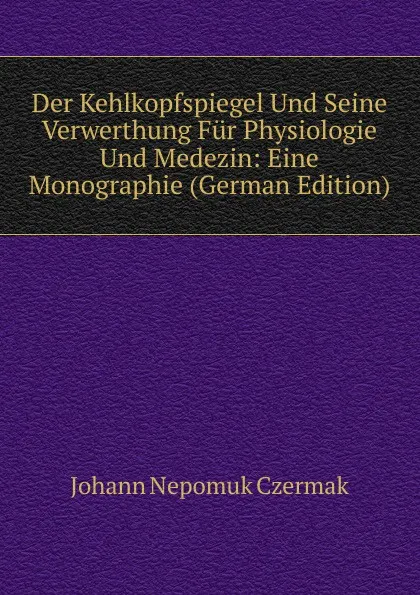 Обложка книги Der Kehlkopfspiegel Und Seine Verwerthung Fur Physiologie Und Medezin: Eine Monographie (German Edition), Johann Nepomuk Czermák