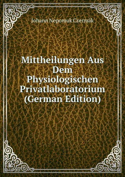 Обложка книги Mittheilungen Aus Dem Physiologischen Privatlaboratorium (German Edition), Johann Nepomuk Czermák