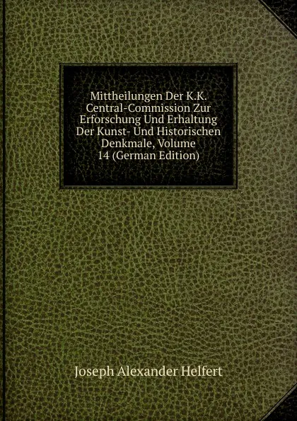 Обложка книги Mittheilungen Der K.K. Central-Commission Zur Erforschung Und Erhaltung Der Kunst- Und Historischen Denkmale, Volume 14 (German Edition), Joseph Alexander Helfert