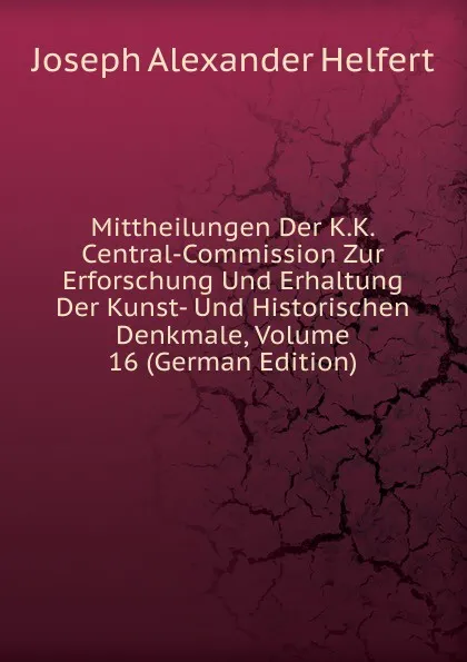 Обложка книги Mittheilungen Der K.K. Central-Commission Zur Erforschung Und Erhaltung Der Kunst- Und Historischen Denkmale, Volume 16 (German Edition), Joseph Alexander Helfert