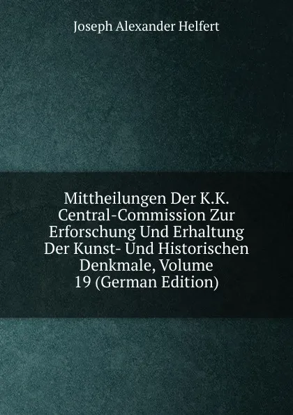 Обложка книги Mittheilungen Der K.K. Central-Commission Zur Erforschung Und Erhaltung Der Kunst- Und Historischen Denkmale, Volume 19 (German Edition), Joseph Alexander Helfert