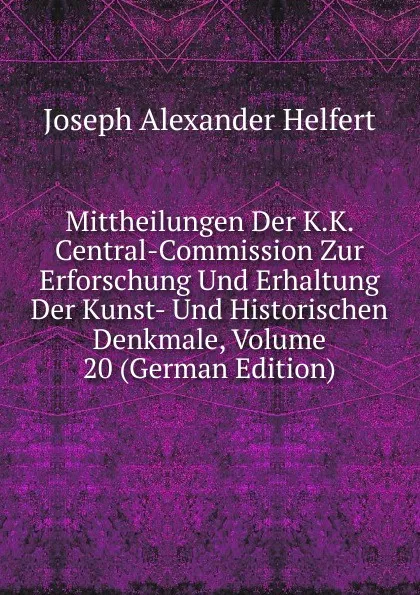 Обложка книги Mittheilungen Der K.K. Central-Commission Zur Erforschung Und Erhaltung Der Kunst- Und Historischen Denkmale, Volume 20 (German Edition), Joseph Alexander Helfert