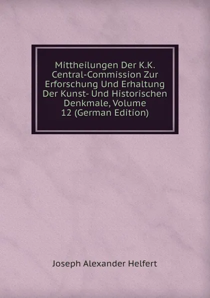 Обложка книги Mittheilungen Der K.K. Central-Commission Zur Erforschung Und Erhaltung Der Kunst- Und Historischen Denkmale, Volume 12 (German Edition), Joseph Alexander Helfert