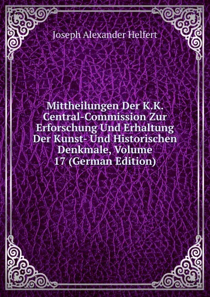 Обложка книги Mittheilungen Der K.K. Central-Commission Zur Erforschung Und Erhaltung Der Kunst- Und Historischen Denkmale, Volume 17 (German Edition), Joseph Alexander Helfert