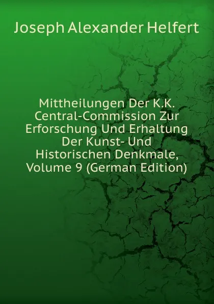 Обложка книги Mittheilungen Der K.K. Central-Commission Zur Erforschung Und Erhaltung Der Kunst- Und Historischen Denkmale, Volume 9 (German Edition), Joseph Alexander Helfert