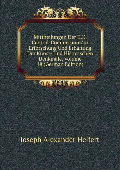 Обложка книги Mittheilungen Der K.K. Central-Commission Zur Erforschung Und Erhaltung Der Kunst- Und Historischen Denkmale, Volume 18 (German Edition), Joseph Alexander Helfert