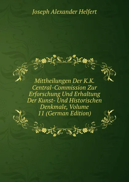 Обложка книги Mittheilungen Der K.K. Central-Commission Zur Erforschung Und Erhaltung Der Kunst- Und Historischen Denkmale, Volume 11 (German Edition), Joseph Alexander Helfert