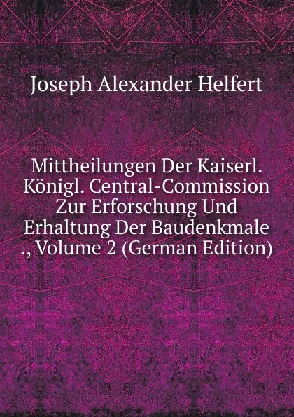 Обложка книги Mittheilungen Der Kaiserl. Konigl. Central-Commission Zur Erforschung Und Erhaltung Der Baudenkmale ., Volume 2 (German Edition), Joseph Alexander Helfert