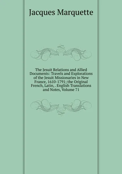 Обложка книги The Jesuit Relations and Allied Documents: Travels and Explorations of the Jesuit Missionaries in New France, 1610-1791; the Original French, Latin, . English Translations and Notes, Volume 71, Jacques Marquette