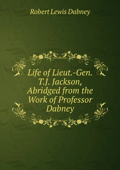 Обложка книги Life of Lieut.-Gen. T.J. Jackson, Abridged from the Work of Professor Dabney, Robert Lewis Dabney