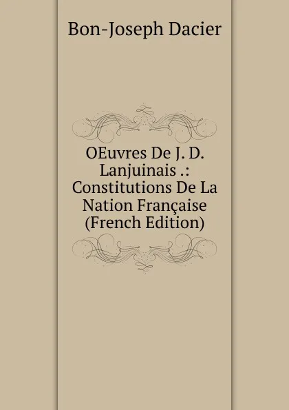 Обложка книги OEuvres De J. D. Lanjuinais .: Constitutions De La Nation Francaise (French Edition), Bon-Joseph Dacier